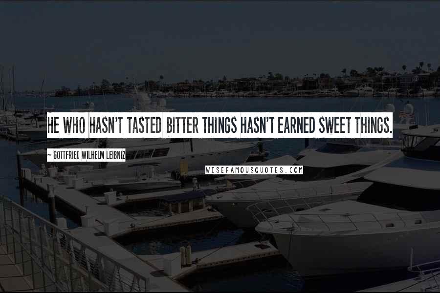 Gottfried Wilhelm Leibniz Quotes: He who hasn't tasted bitter things hasn't earned sweet things.