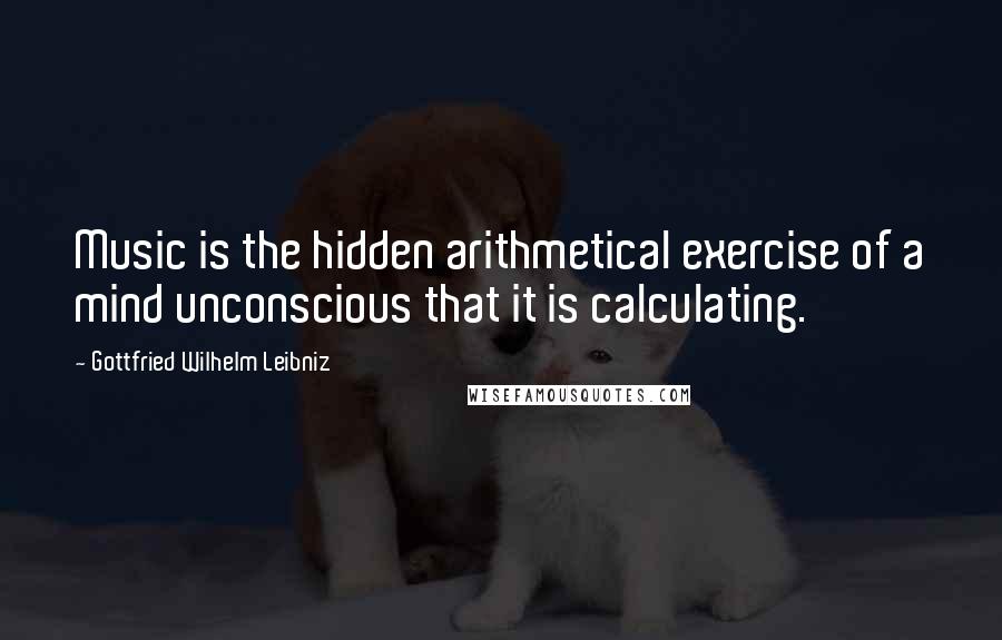 Gottfried Wilhelm Leibniz Quotes: Music is the hidden arithmetical exercise of a mind unconscious that it is calculating.