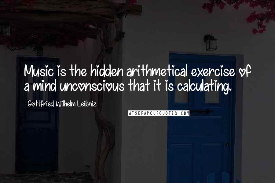 Gottfried Wilhelm Leibniz Quotes: Music is the hidden arithmetical exercise of a mind unconscious that it is calculating.