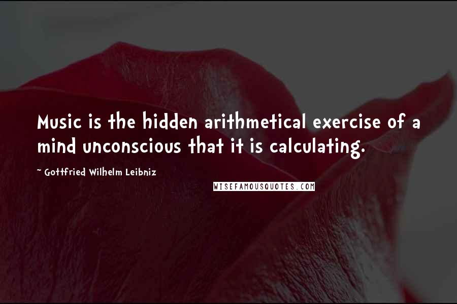 Gottfried Wilhelm Leibniz Quotes: Music is the hidden arithmetical exercise of a mind unconscious that it is calculating.