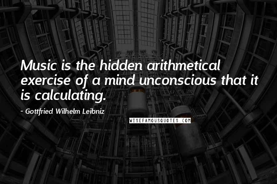 Gottfried Wilhelm Leibniz Quotes: Music is the hidden arithmetical exercise of a mind unconscious that it is calculating.