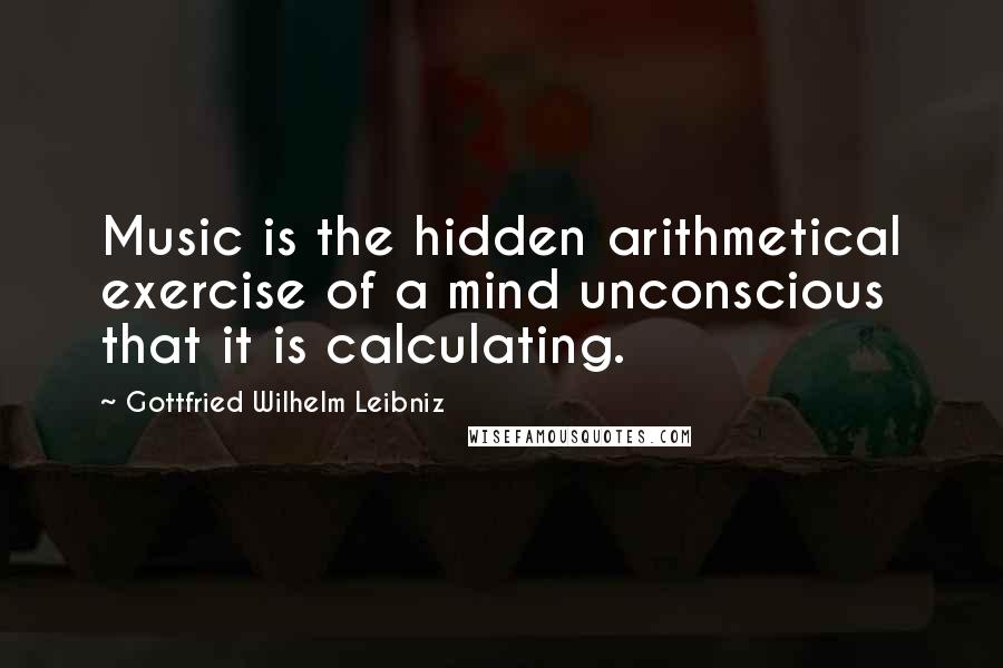 Gottfried Wilhelm Leibniz Quotes: Music is the hidden arithmetical exercise of a mind unconscious that it is calculating.