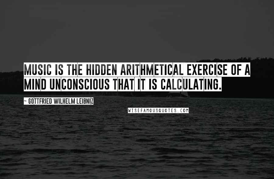 Gottfried Wilhelm Leibniz Quotes: Music is the hidden arithmetical exercise of a mind unconscious that it is calculating.