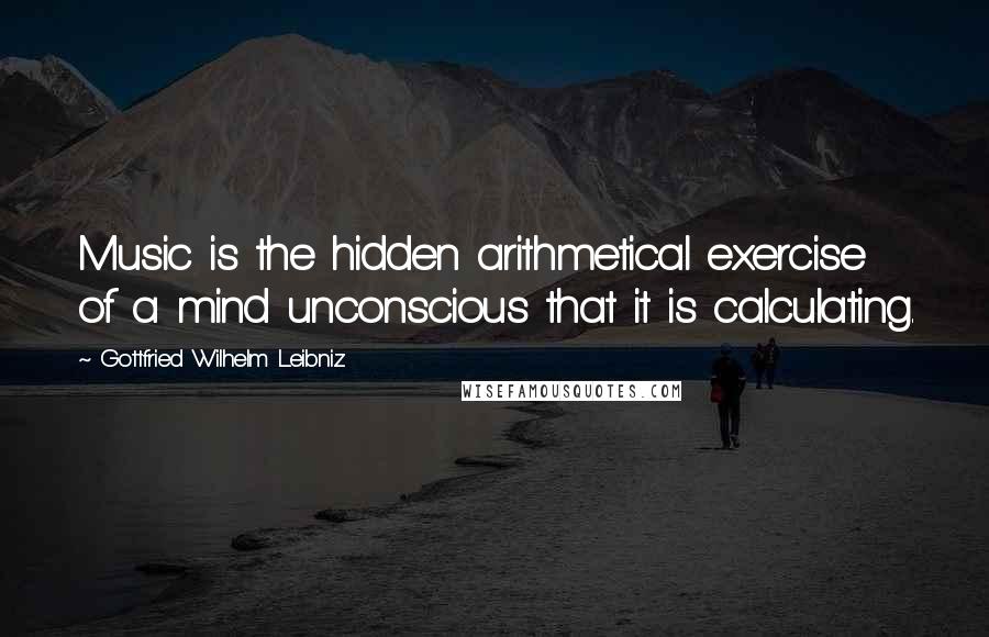 Gottfried Wilhelm Leibniz Quotes: Music is the hidden arithmetical exercise of a mind unconscious that it is calculating.