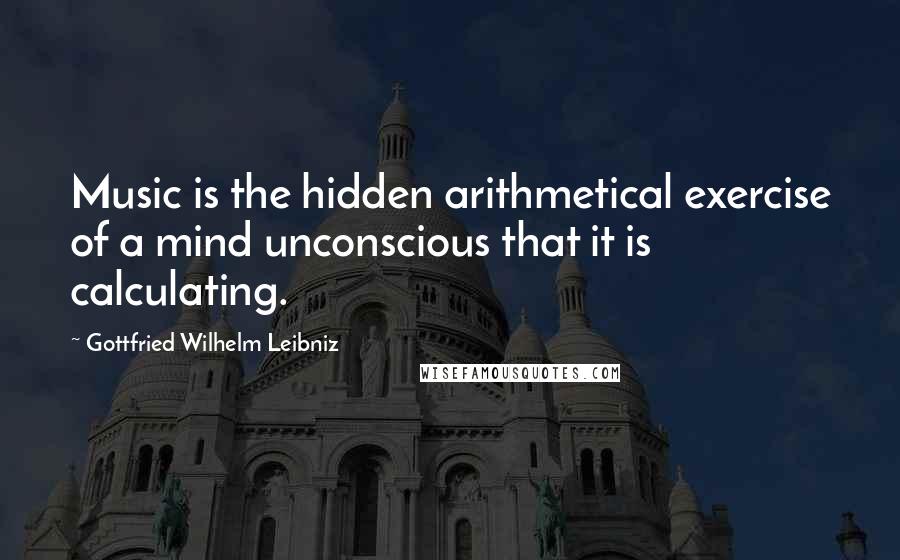 Gottfried Wilhelm Leibniz Quotes: Music is the hidden arithmetical exercise of a mind unconscious that it is calculating.