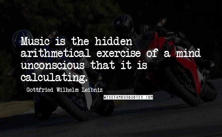 Gottfried Wilhelm Leibniz Quotes: Music is the hidden arithmetical exercise of a mind unconscious that it is calculating.