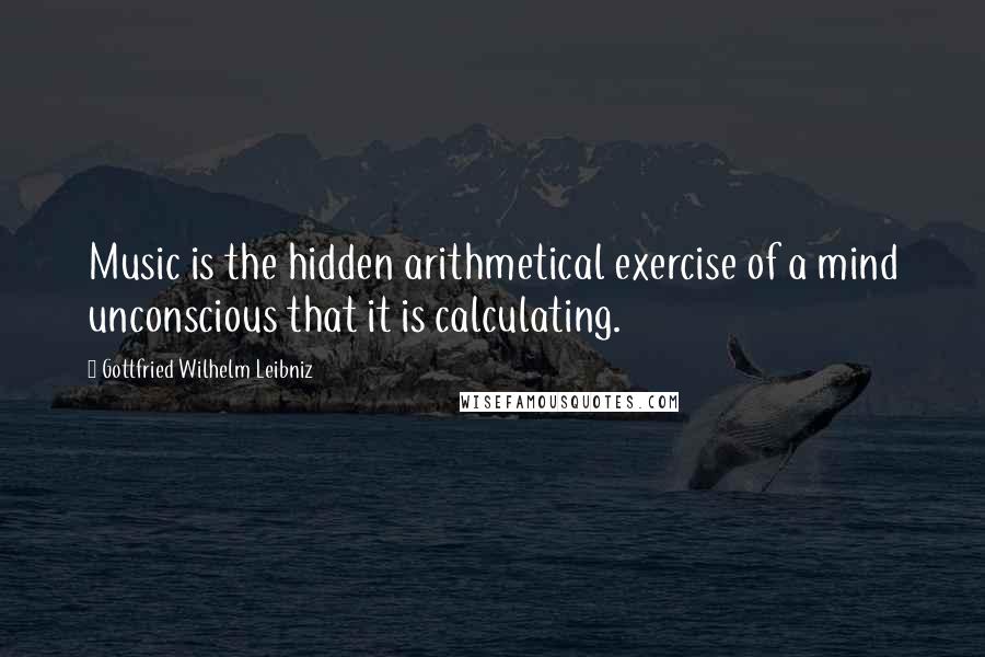 Gottfried Wilhelm Leibniz Quotes: Music is the hidden arithmetical exercise of a mind unconscious that it is calculating.