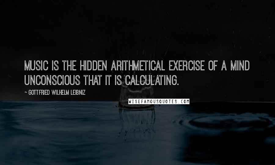 Gottfried Wilhelm Leibniz Quotes: Music is the hidden arithmetical exercise of a mind unconscious that it is calculating.