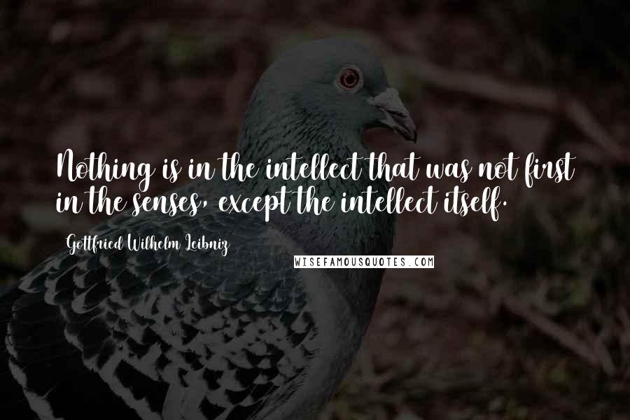 Gottfried Wilhelm Leibniz Quotes: Nothing is in the intellect that was not first in the senses, except the intellect itself.