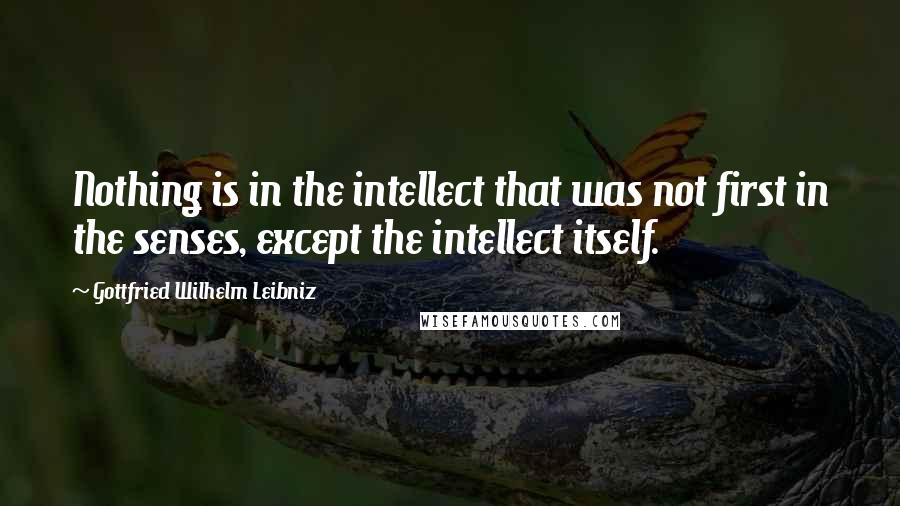 Gottfried Wilhelm Leibniz Quotes: Nothing is in the intellect that was not first in the senses, except the intellect itself.