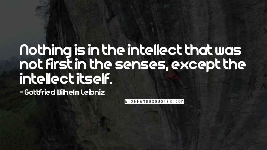 Gottfried Wilhelm Leibniz Quotes: Nothing is in the intellect that was not first in the senses, except the intellect itself.