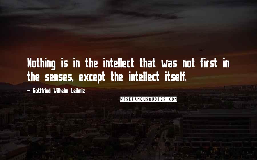 Gottfried Wilhelm Leibniz Quotes: Nothing is in the intellect that was not first in the senses, except the intellect itself.