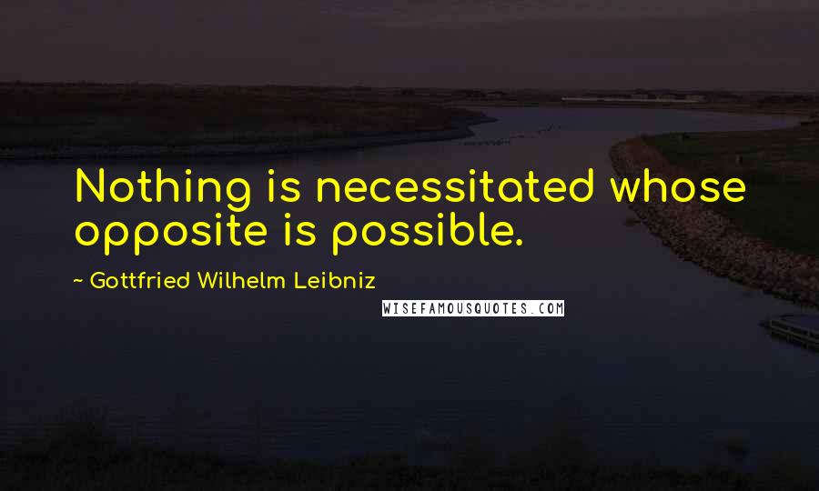 Gottfried Wilhelm Leibniz Quotes: Nothing is necessitated whose opposite is possible.