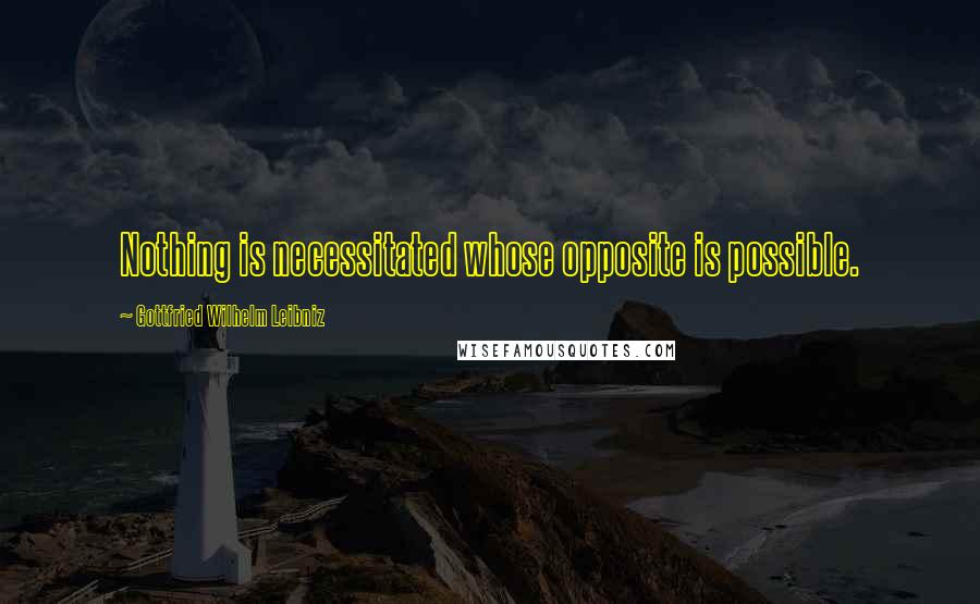 Gottfried Wilhelm Leibniz Quotes: Nothing is necessitated whose opposite is possible.