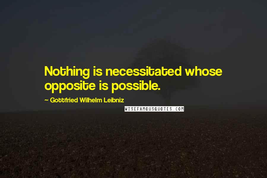 Gottfried Wilhelm Leibniz Quotes: Nothing is necessitated whose opposite is possible.