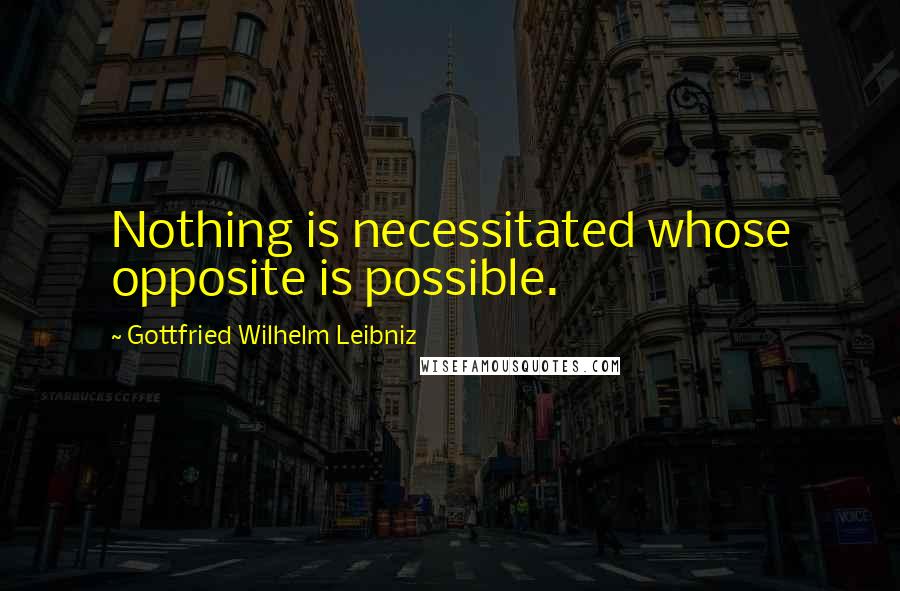 Gottfried Wilhelm Leibniz Quotes: Nothing is necessitated whose opposite is possible.