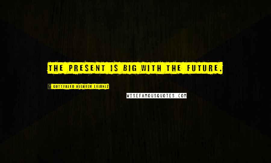 Gottfried Wilhelm Leibniz Quotes: The present is big with the future.