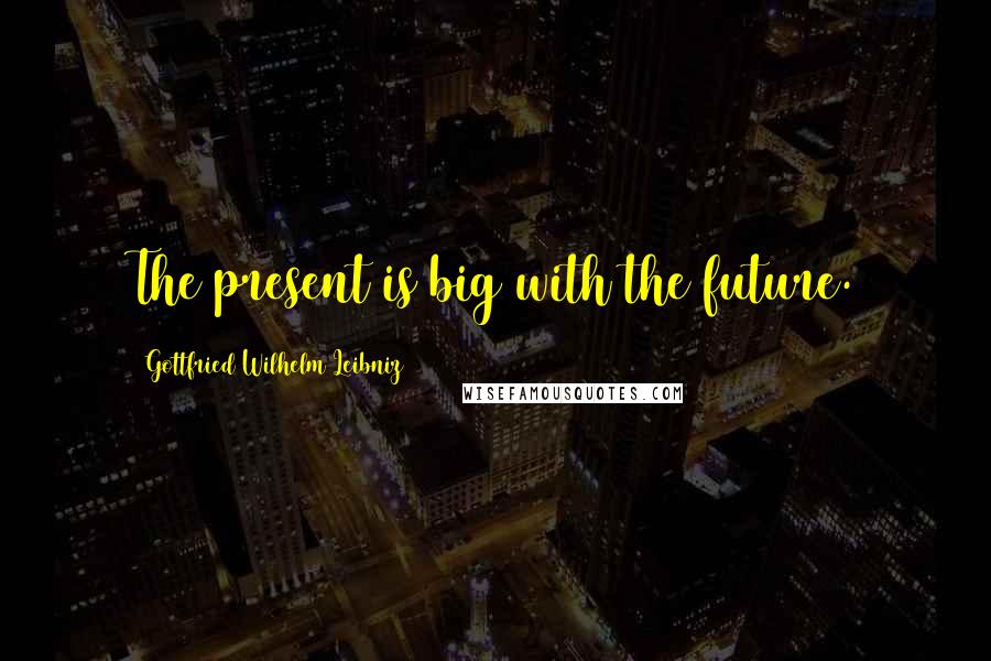 Gottfried Wilhelm Leibniz Quotes: The present is big with the future.