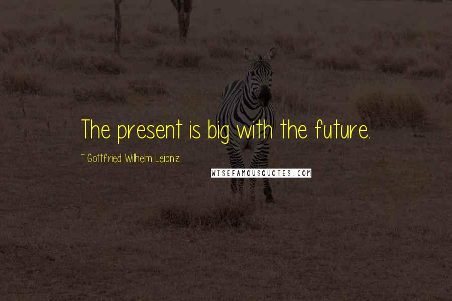 Gottfried Wilhelm Leibniz Quotes: The present is big with the future.