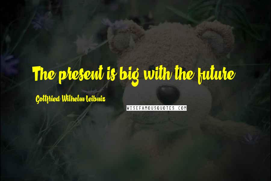 Gottfried Wilhelm Leibniz Quotes: The present is big with the future.