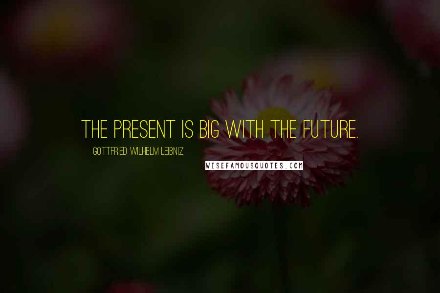 Gottfried Wilhelm Leibniz Quotes: The present is big with the future.