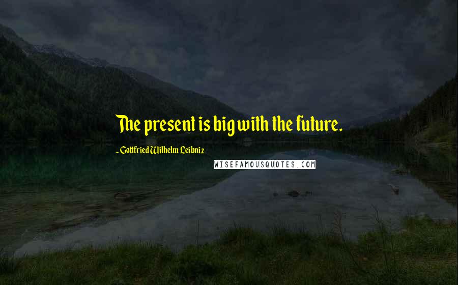 Gottfried Wilhelm Leibniz Quotes: The present is big with the future.