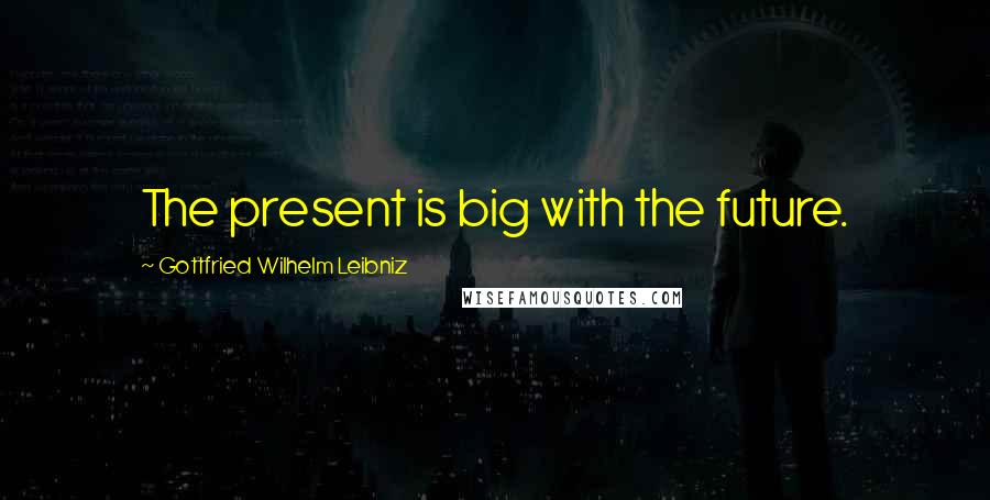 Gottfried Wilhelm Leibniz Quotes: The present is big with the future.