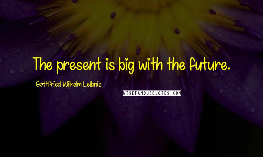 Gottfried Wilhelm Leibniz Quotes: The present is big with the future.