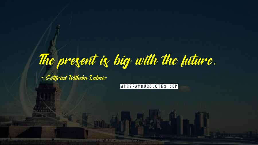 Gottfried Wilhelm Leibniz Quotes: The present is big with the future.