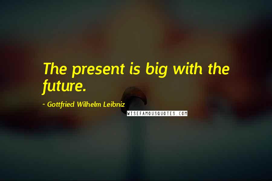 Gottfried Wilhelm Leibniz Quotes: The present is big with the future.