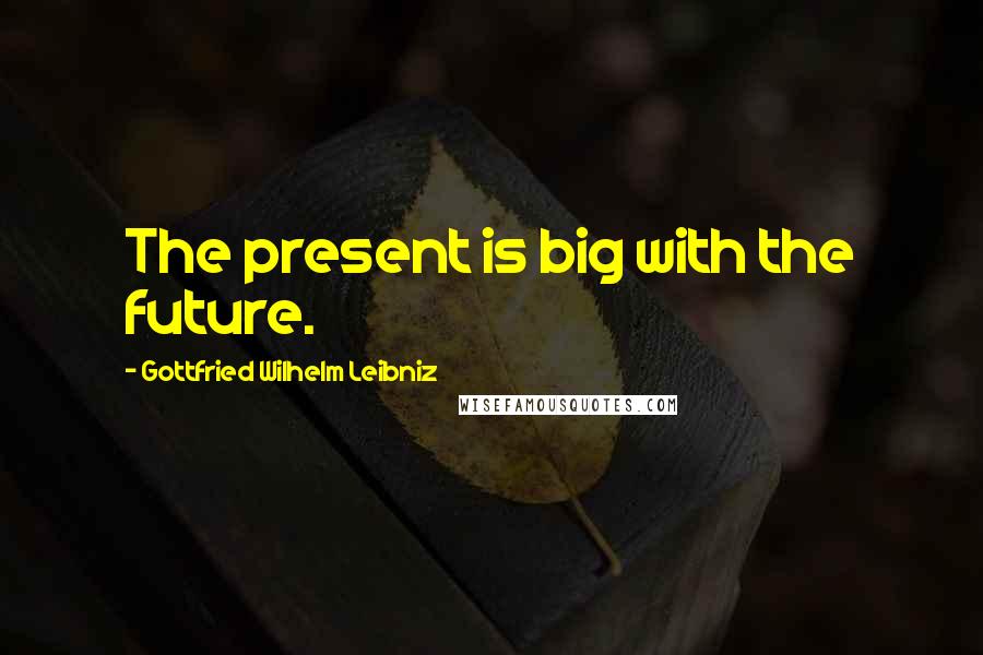 Gottfried Wilhelm Leibniz Quotes: The present is big with the future.