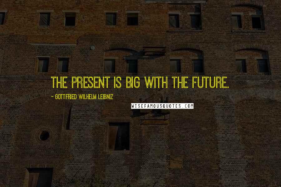 Gottfried Wilhelm Leibniz Quotes: The present is big with the future.