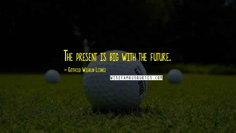 Gottfried Wilhelm Leibniz Quotes: The present is big with the future.