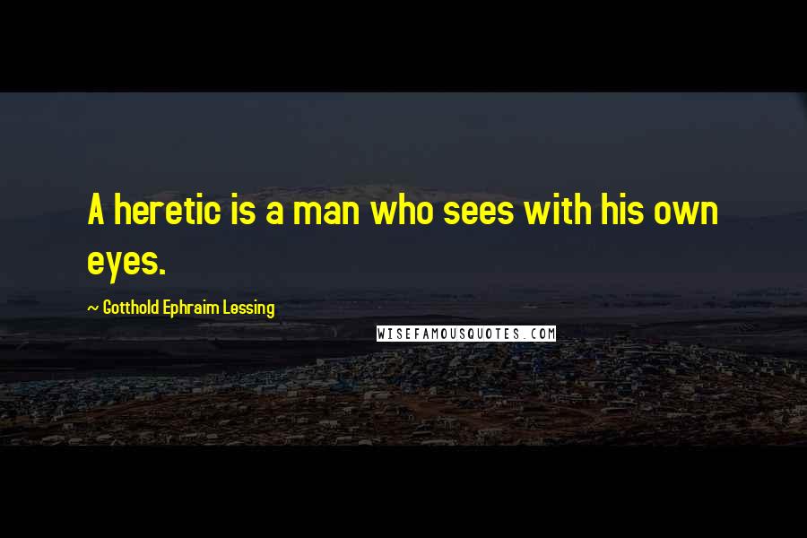 Gotthold Ephraim Lessing Quotes: A heretic is a man who sees with his own eyes.