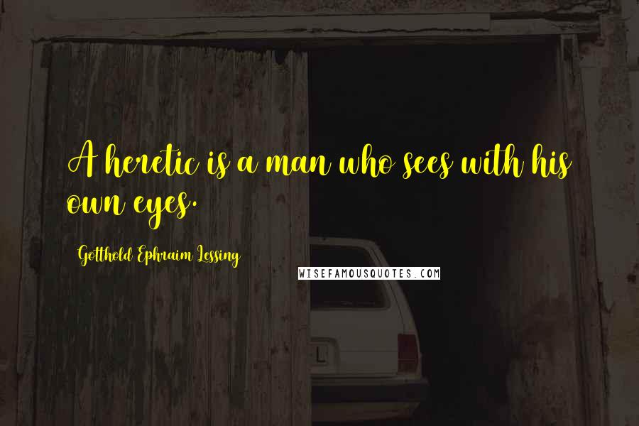 Gotthold Ephraim Lessing Quotes: A heretic is a man who sees with his own eyes.