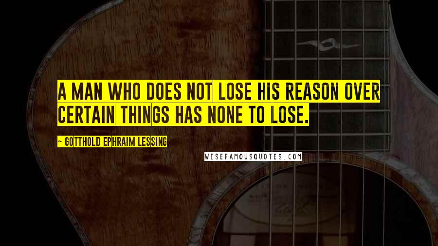 Gotthold Ephraim Lessing Quotes: A man who does not lose his reason over certain things has none to lose.