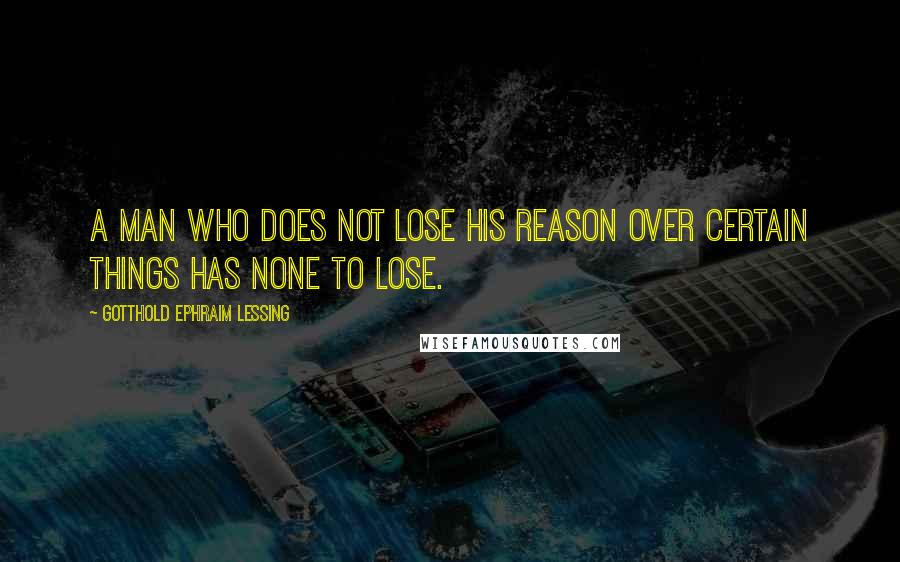 Gotthold Ephraim Lessing Quotes: A man who does not lose his reason over certain things has none to lose.