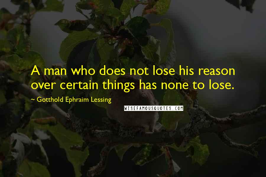Gotthold Ephraim Lessing Quotes: A man who does not lose his reason over certain things has none to lose.