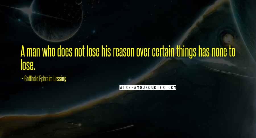 Gotthold Ephraim Lessing Quotes: A man who does not lose his reason over certain things has none to lose.