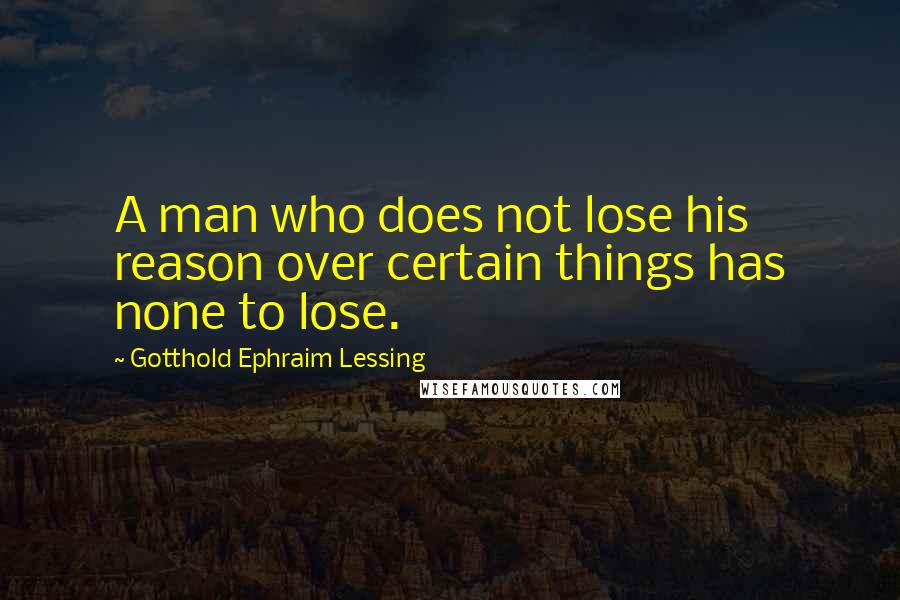 Gotthold Ephraim Lessing Quotes: A man who does not lose his reason over certain things has none to lose.