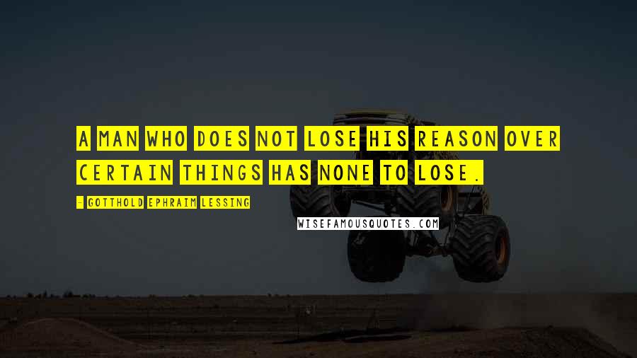 Gotthold Ephraim Lessing Quotes: A man who does not lose his reason over certain things has none to lose.