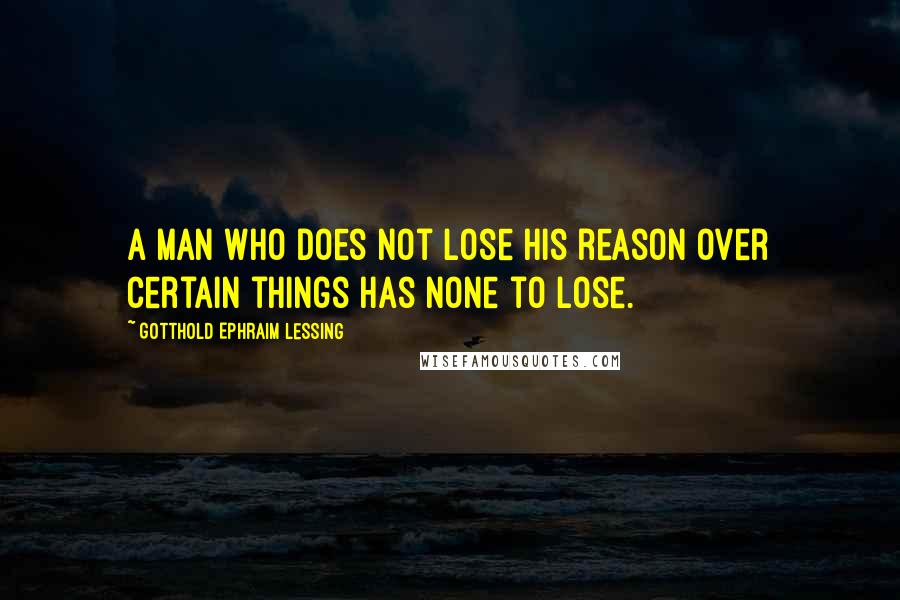 Gotthold Ephraim Lessing Quotes: A man who does not lose his reason over certain things has none to lose.