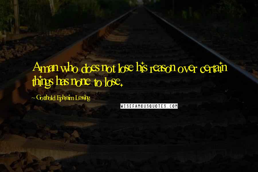 Gotthold Ephraim Lessing Quotes: A man who does not lose his reason over certain things has none to lose.