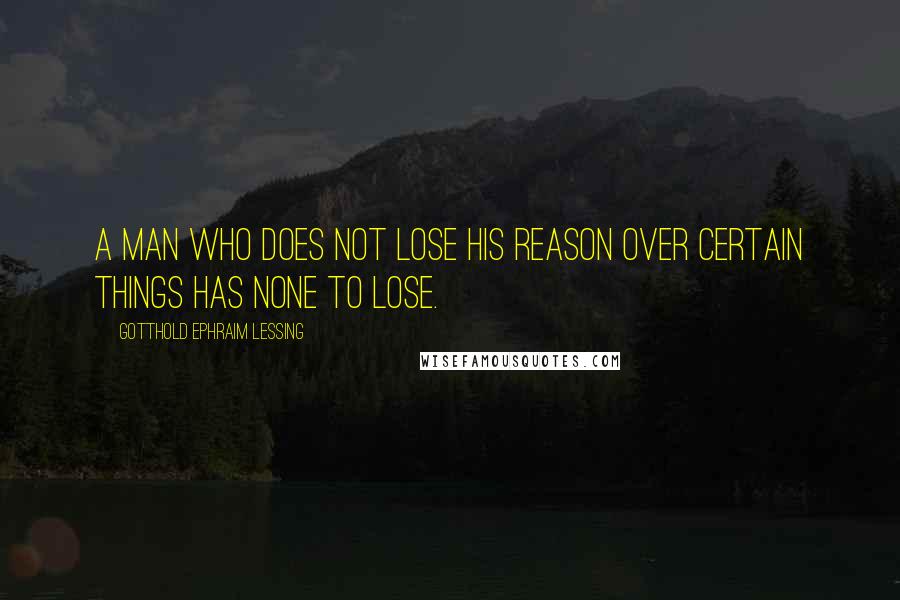 Gotthold Ephraim Lessing Quotes: A man who does not lose his reason over certain things has none to lose.