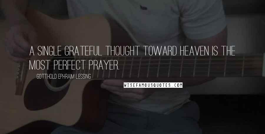Gotthold Ephraim Lessing Quotes: A single grateful thought toward heaven is the most perfect prayer.