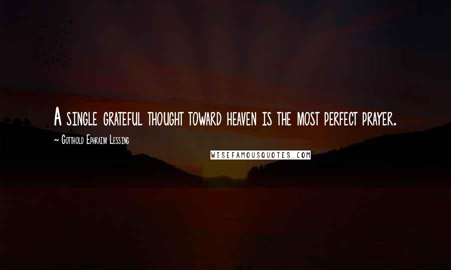 Gotthold Ephraim Lessing Quotes: A single grateful thought toward heaven is the most perfect prayer.