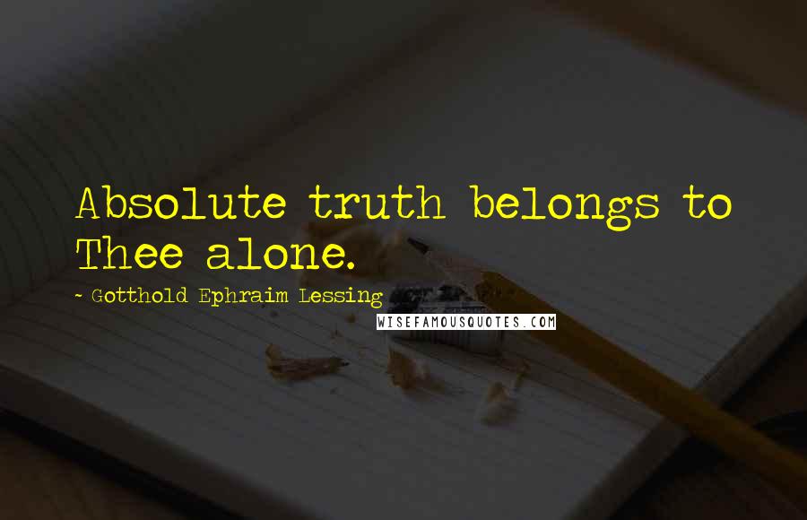 Gotthold Ephraim Lessing Quotes: Absolute truth belongs to Thee alone.