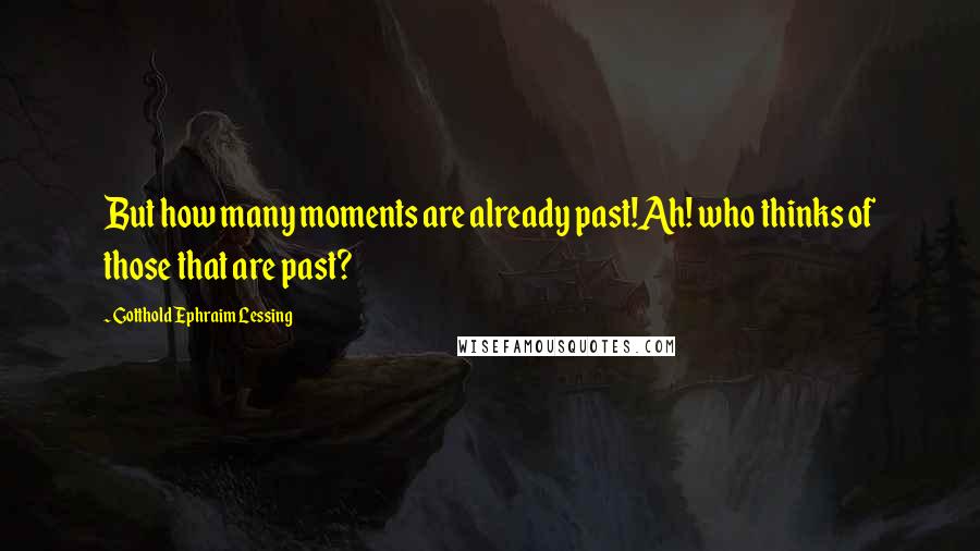 Gotthold Ephraim Lessing Quotes: But how many moments are already past!Ah! who thinks of those that are past?
