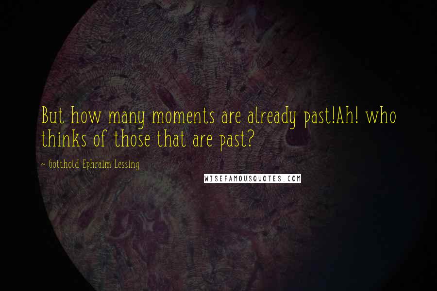 Gotthold Ephraim Lessing Quotes: But how many moments are already past!Ah! who thinks of those that are past?