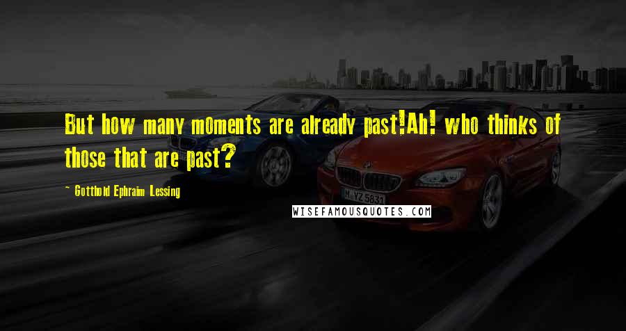 Gotthold Ephraim Lessing Quotes: But how many moments are already past!Ah! who thinks of those that are past?